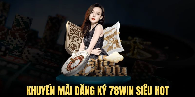 Chi tiết khuyến mãi thưởng đăng ký 78Win